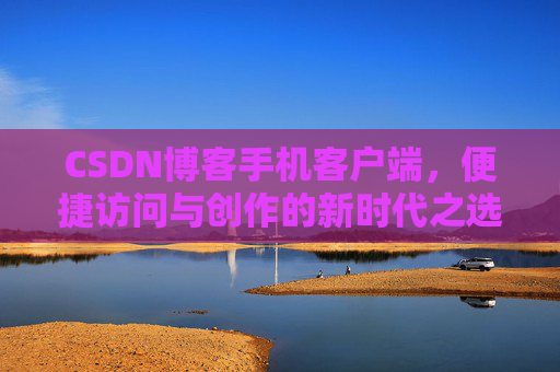 CSDN博客手机客户端，便捷访问与创作的新时代之选